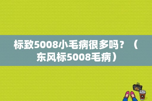 标致5008小毛病很多吗？（东风标5008毛病）-图1