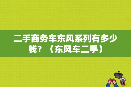 二手商务车东风系列有多少钱？（东风车二手）-图1