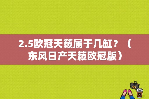 2.5欧冠天籁属于几缸？（东风日产天籁欧冠版）-图1