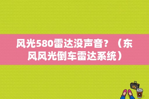 风光580雷达没声音？（东风风光倒车雷达系统）-图1