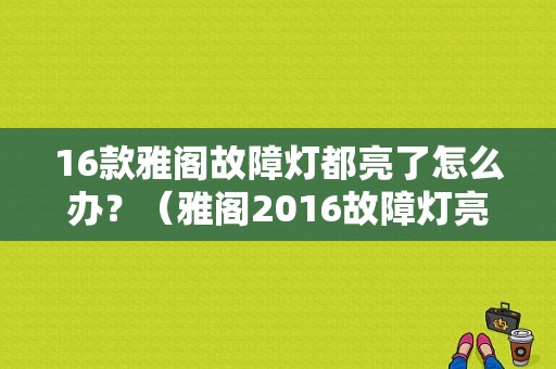 16款雅阁故障灯都亮了怎么办？（雅阁2016故障灯亮很多）-图1