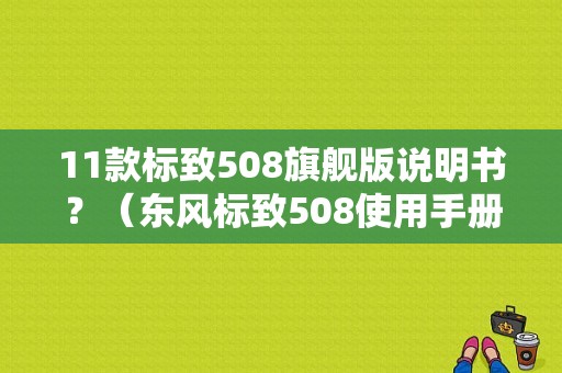 11款标致508旗舰版说明书？（东风标致508使用手册）-图1