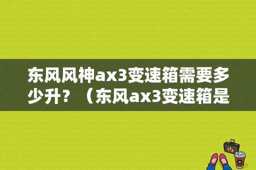 东风风神ax3变速箱需要多少升？（东风ax3变速箱是什么）-图1