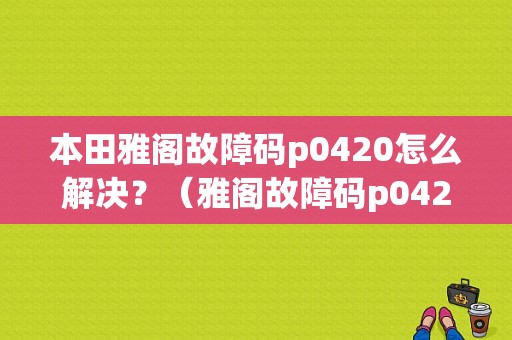 本田雅阁故障码p0420怎么解决？（雅阁故障码p0420）-图1