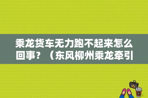 乘龙货车无力跑不起来怎么回事？（东风柳州乘龙牵引车）-图1