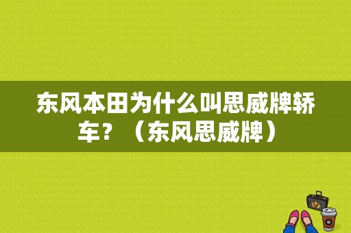 东风本田为什么叫思威牌轿车？（东风思威牌）-图1