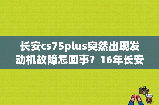 长安cs75plus突然出现发动机故障怎回事？16年长安cs75发动机故障-图1
