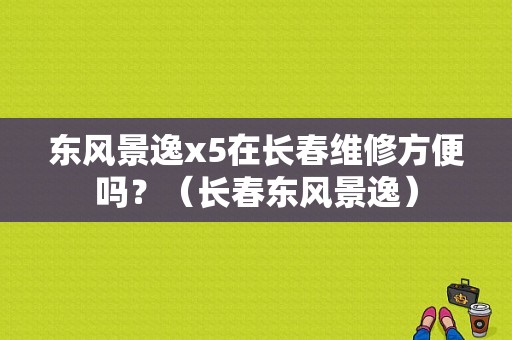 东风景逸x5在长春维修方便吗？（长春东风景逸）-图1