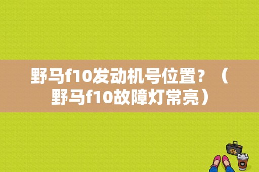 野马f10发动机号位置？（野马f10故障灯常亮）-图1