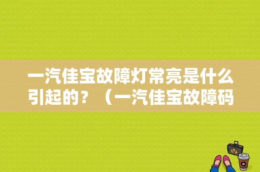 一汽佳宝故障灯常亮是什么引起的？（一汽佳宝故障码大全）-图1