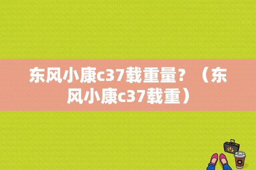 东风小康c37载重量？（东风小康c37载重）-图1