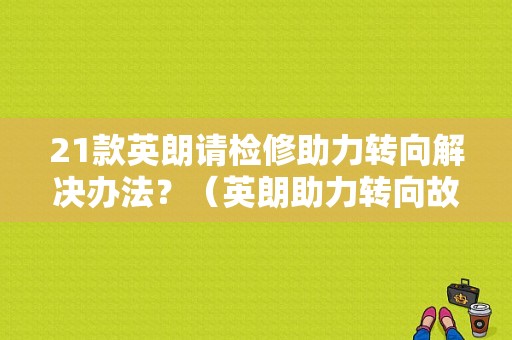 21款英朗请检修助力转向解决办法？（英朗助力转向故障维修）-图1