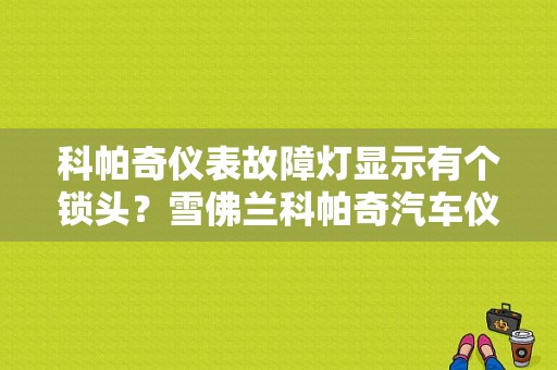 科帕奇仪表故障灯显示有个锁头？雪佛兰科帕奇汽车仪表盘故障灯图解-图1