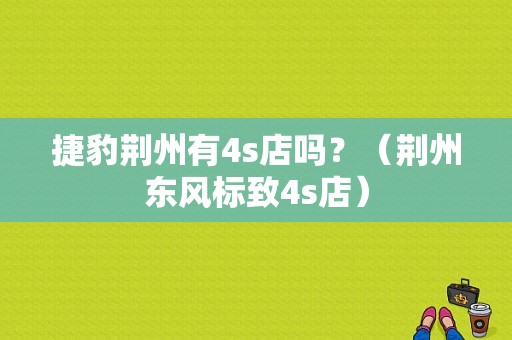 捷豹荆州有4s店吗？（荆州东风标致4s店）-图1