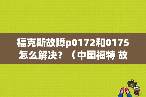 福克斯故障p0172和0175怎么解决？（中国福特 故障码 P0175）-图1