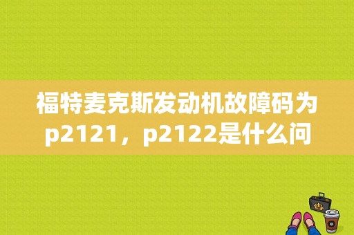福特麦克斯发动机故障码为p2121，p2122是什么问题？（中国福特 故障码 P2122）-图1
