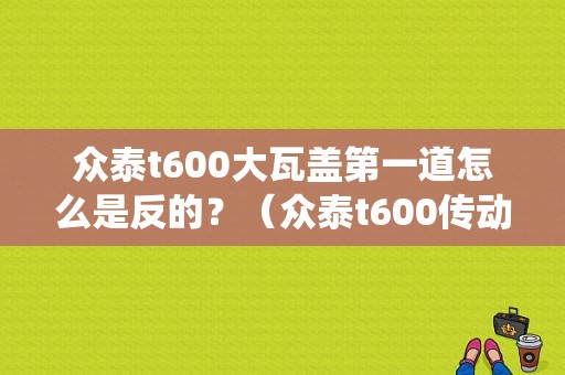 众泰t600大瓦盖第一道怎么是反的？（众泰t600传动系统故障）-图1