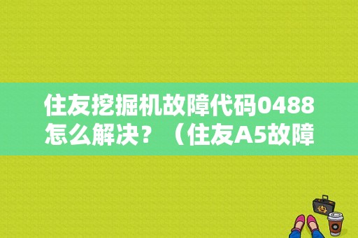 住友挖掘机故障代码0488怎么解决？（住友A5故障码0488）-图1