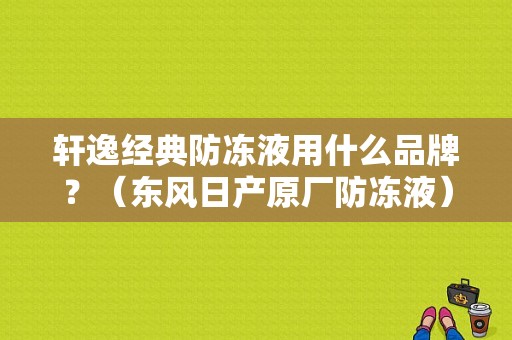 轩逸经典防冻液用什么品牌？（东风日产原厂防冻液）-图1
