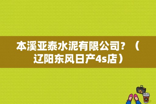 本溪亚泰水泥有限公司？（辽阳东风日产4s店）-图1