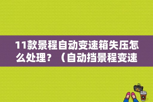 11款景程自动变速箱失压怎么处理？（自动挡景程变速箱故障）-图1