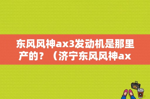 东风风神ax3发动机是那里产的？（济宁东风风神ax3）-图2