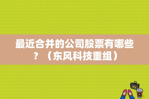 最近合并的公司股票有哪些？（东风科技重组）-图1