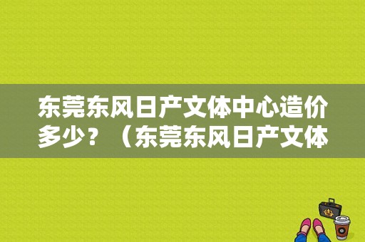 东莞东风日产文体中心造价多少？（东莞东风日产文体中心）-图1