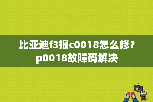 比亚迪f3报c0018怎么修？p0018故障码解决