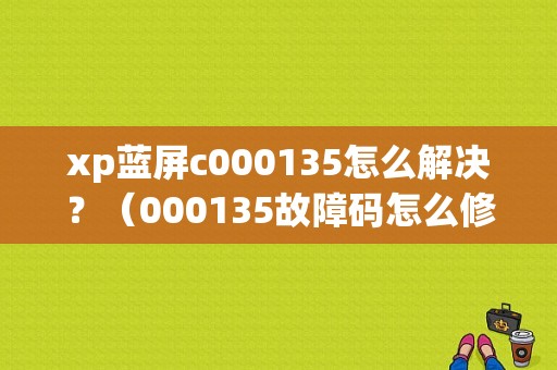 xp蓝屏c000135怎么解决？（000135故障码怎么修理）-图1