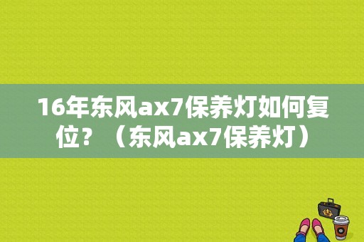 16年东风ax7保养灯如何复位？（东风ax7保养灯）-图1