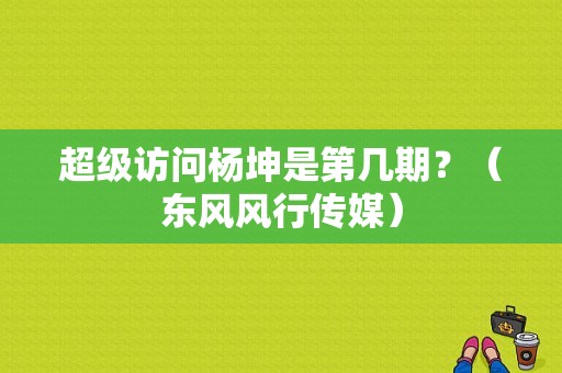 超级访问杨坤是第几期？（东风风行传媒）-图1