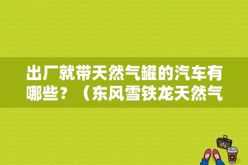 出厂就带天然气罐的汽车有哪些？（东风雪铁龙天然气）-图1