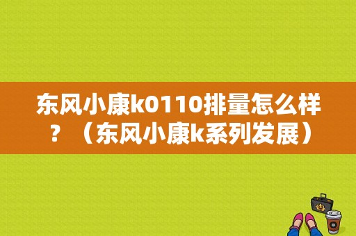 东风小康k0110排量怎么样？（东风小康k系列发展）-图1