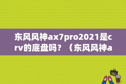东风风神ax7pro2021是crv的底盘吗？（东风风神ax7和crv）-图1