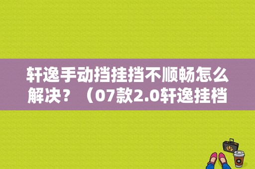 轩逸手动挡挂挡不顺畅怎么解决？（07款2.0轩逸挂档故障）-图1