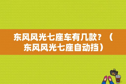 东风风光七座车有几款？（东风风光七座自动挡）-图1
