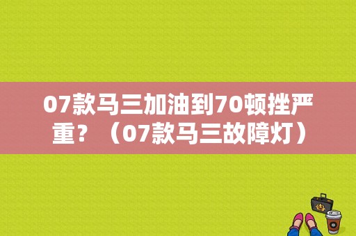 07款马三加油到70顿挫严重？（07款马三故障灯）