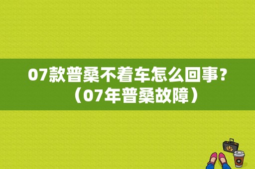 07款普桑不着车怎么回事？（07年普桑故障）-图1