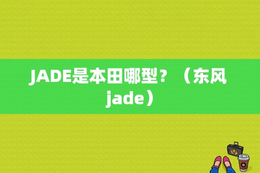 JADE是本田哪型？（东风jade）-图1
