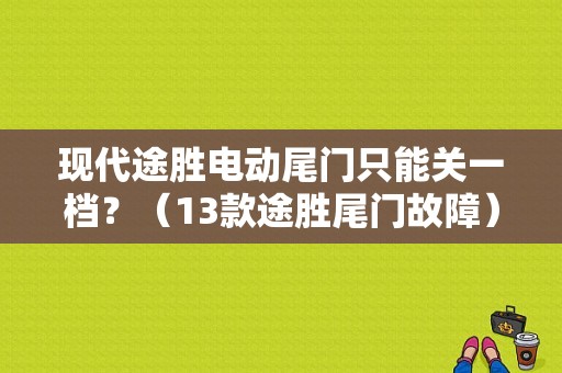 现代途胜电动尾门只能关一档？（13款途胜尾门故障）-图1