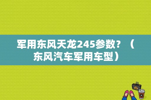 军用东风天龙245参数？（东风汽车军用车型）-图1
