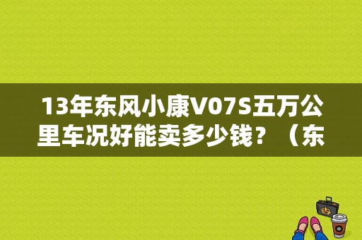 13年东风小康V07S五万公里车况好能卖多少钱？（东风小康v07报价及图片）-图1