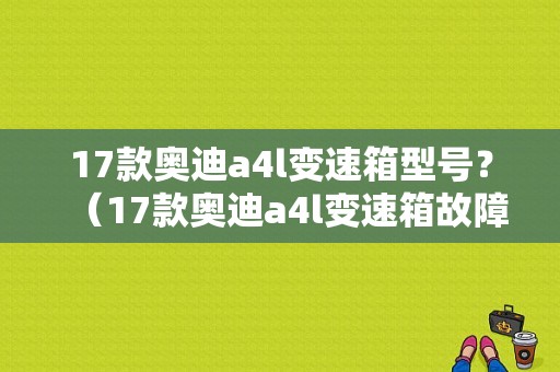 17款奥迪a4l变速箱型号？（17款奥迪a4l变速箱故障）-图1