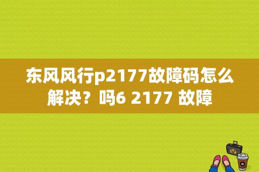 东风风行p2177故障码怎么解决？吗6 2177 故障-图1