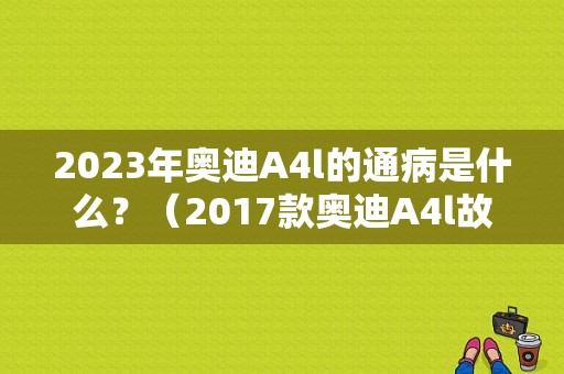 2023年奥迪A4l的通病是什么？（2017款奥迪A4l故障率）-图1
