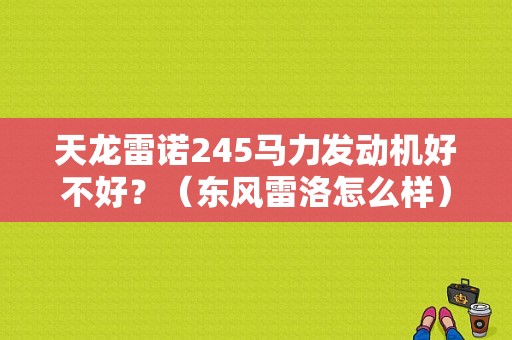 天龙雷诺245马力发动机好不好？（东风雷洛怎么样）-图1