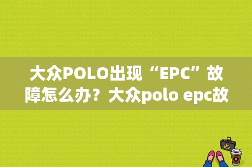 大众POLO出现“EPC”故障怎么办？大众polo epc故障-图1