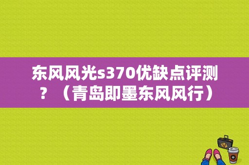 东风风光s370优缺点评测？（青岛即墨东风风行）-图1