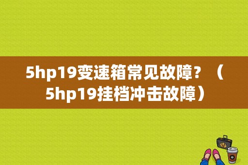 5hp19变速箱常见故障？（5hp19挂档冲击故障）-图2